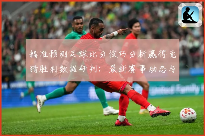 精准预测足球比分技巧分析赢得竞猜胜利数据研判：最新赛事动态与深度分析