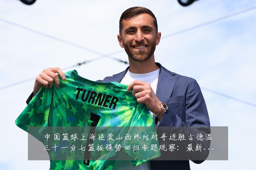 中国篮球上海逆袭山西终结对手连胜古德温三十一分七篮板强势回归专题观察:最新赛事动态与深度分析