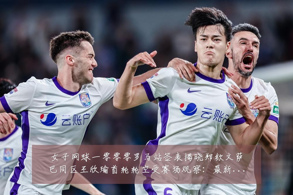 女子网球一零零零罗马站签表揭晓郑钦文萨巴同区王欣瑜首轮轮空受赛场观察：最新赛事动态与深度分析