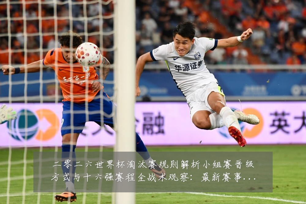 二零二六世界杯淘汰赛规则解析小组赛晋级方式与十六强赛程全战术观察:最新赛事动态与深度分析