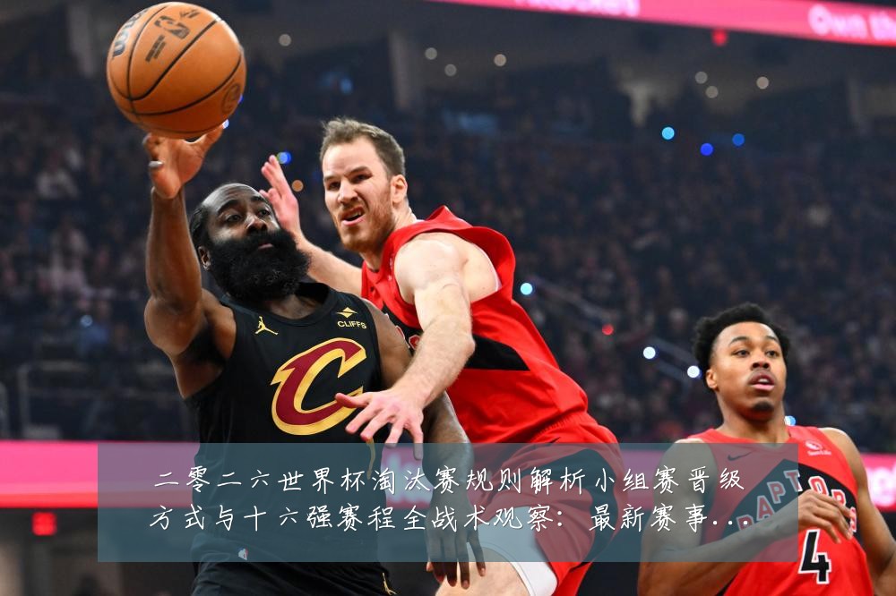 二零二六世界杯淘汰赛规则解析小组赛晋级方式与十六强赛程全战术观察:最新赛事动态与深度分析