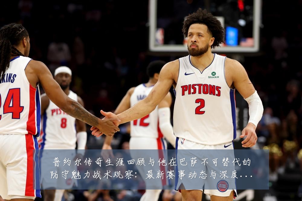 普约尔传奇生涯回顾与他在巴萨不可替代的防守魅力战术观察:最新赛事动态与深度分析