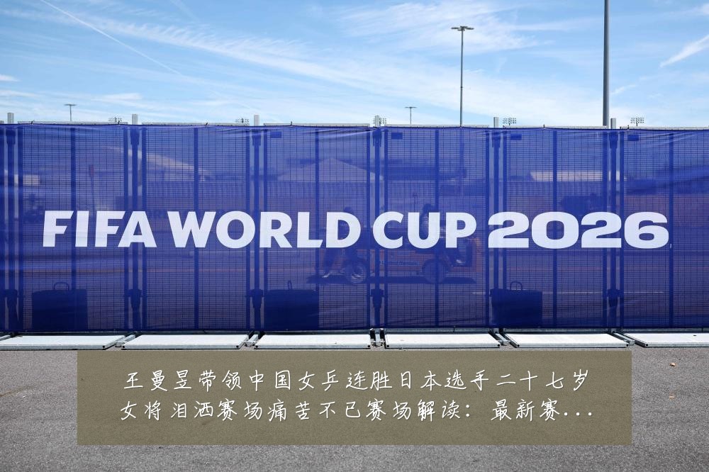 王曼昱带领中国女乒连胜日本选手二十七岁女将泪洒赛场痛苦不已赛场解读:最新赛事动态与深度分析